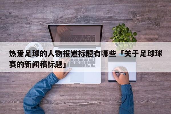 热爱足球的人物报道标题有哪些「关于足球球赛的新闻稿标题」  第1张